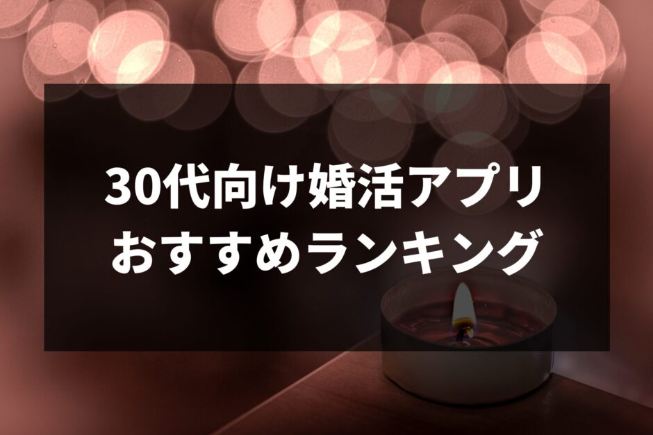 30代が選ぶべき婚活アプリおすすめ6選！迷った時はコレを読めば解決