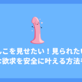ちんこを見せたい！見られたい！そんな欲求を安全に叶える方法と欲求解消に使えるおすすめのサイトを紹介！