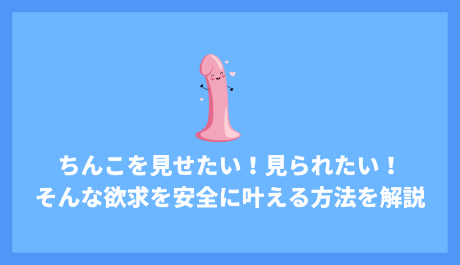 ちんこを見せたい！見られたい！そんな欲求を安全に叶える方法と欲求解消に使えるおすすめのサイトを紹介！