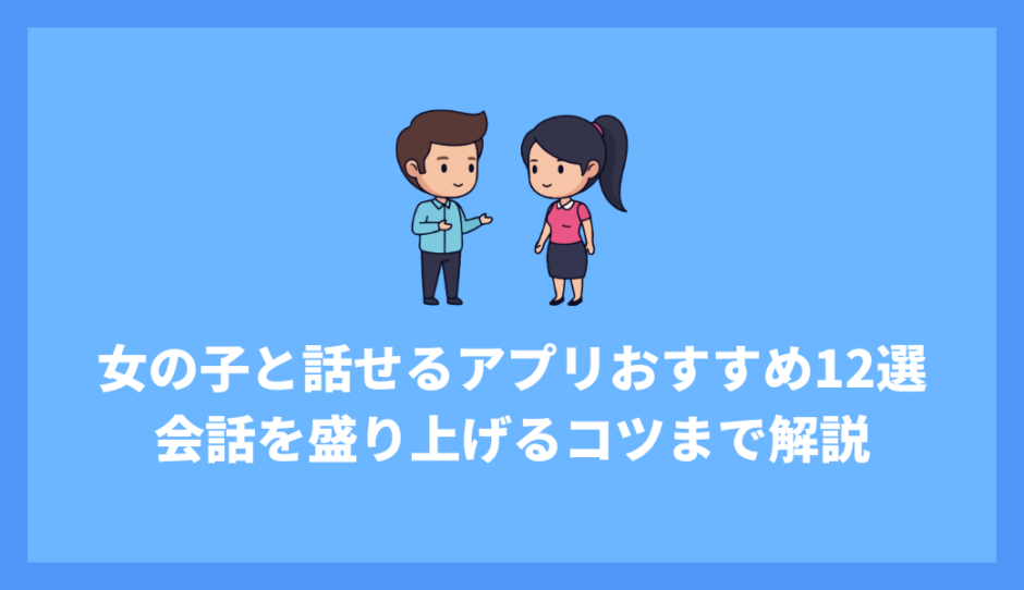 女の子と話せるアプリおすすめ12選！会話を盛り上げるコツまで解説！
