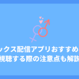 セックス配信を見れるサイト・アプリおすすめ8選！視聴する際の注意点も解説