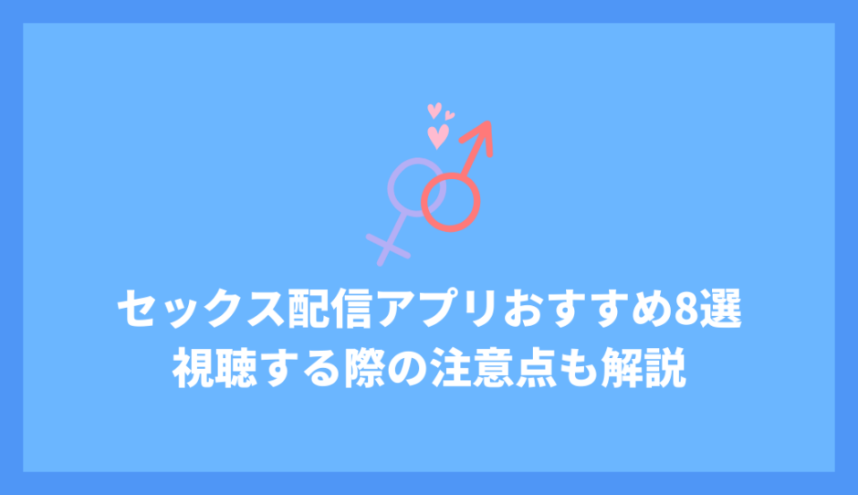 セックス配信を見れるサイト・アプリおすすめ8選！視聴する際の注意点も解説