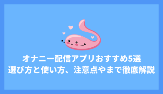 オナニー配信アプリおすすめ5選！アプリの選び方と使い方、注意点やNG行動まで徹底解説！