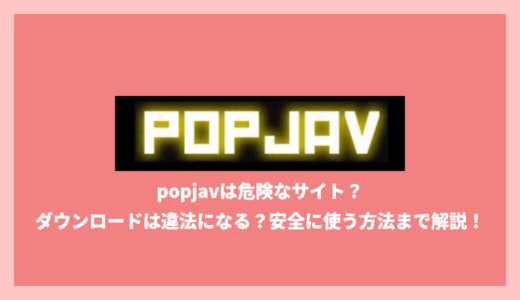 popjavは危険なサイト？ダウンロードは違法になる？安全に使う方法まで解説！