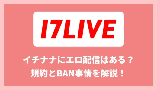 17LIVE(イチナナ)にエロ配信はある?規約とBAN事情｜エロOKな配信サービスも紹介